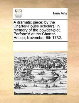 Paperback A dramatic piece: by the Charter-House scholars: in memory of the powder-plot. Perform'd at the Charter-House, November 6th 1732. Book