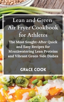 Lean and Green Air Fryer Cookbook for Athletes: The Most Sought-After Quick and Easy Recipes for Mouthwatering Lean Proteins and Vibrant Green Side Dishes