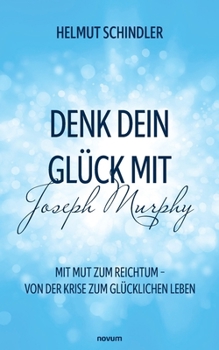 Denk dein Glück mit Joseph Murphy: Mit Mut zum Reichtum - Von der Krise zum glücklichen Leben (German Edition)