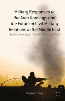 Hardcover Military Responses to the Arab Uprisings and the Future of Civil-Military Relations in the Middle East: Analysis from Egypt, Tunisia, Libya, and Syria Book