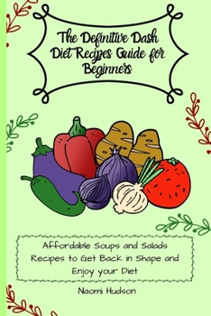 The Definitive Dash Diet Recipes Guide for Beginners: Affordable Soups and Salads Recipes to Get Back in Shape and Enjoy your Diet