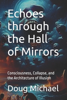Echoes through the Hall of Mirrors: Consciousness, Collapse, and the Architecture of Illusion