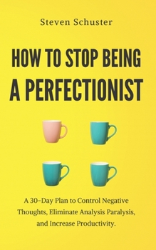 Paperback How to Stop Being a Perfectionist: A 30-Day Plan to Control Negative Thoughts, Eliminate Analysis Paralysis, and Increase Productivity. Book