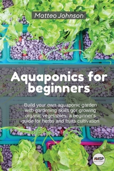 Paperback Aquaponics for beginners: Build your own aquaponic garden with gardening skills gor growing organic vegetables. a beginner's guide for herbs and Book