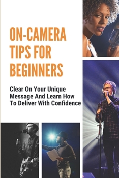 Paperback On-Camera Tips For Beginners: Clear On Your Unique Message And Learn How To Deliver With Confidence: Become Comfortable On Camera Book
