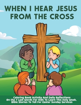 Paperback When I Hear Jesus From The Cross: Coloring Book Activity And Daily Reflections On the 7 Last Words For Kids To Learn This Holy Week, Bible Stories To [Large Print] Book