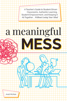 Paperback A Meaningful Mess: A Teacher's Guide to Student-Driven Classrooms, Authentic Learning, Student Empowerment, and Keeping It All Together Without Losing Book