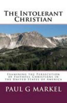 Paperback The Intolerant Christian: Examining the Persecution of Faithful Christians in the United States of America Book