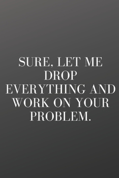 Paperback Sure, Let Me Drop Everything and Work on Your Problem: A Notebook Journal with Funny Saying, A Great Gag Gift for Office Coworker and Friends Book