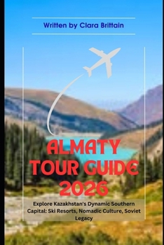ALMATY TOUR GUIDE 2026: Explore Kazakhstan's Dynamic Southern Capital: Ski Resorts, Nomadic Culture, Soviet Legacy