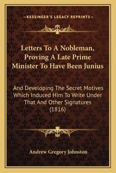 Letters to a nobleman, proving a late prime minister to have been Junius; and developing the secret motives which induced him to write under that and other signatures