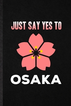 Just Say Yes to Osaka: Funny Japan Tourist Lined Notebook/ Blank Journal For World Traveler Visitor, Inspirational Saying Unique Special Birthday Gift Idea Personal 6x9 110 Pages
