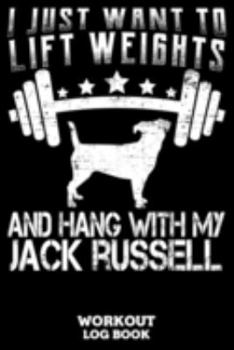 I Just Want To Lift Weights And Hang With My Jack Russell Workout Log Book: Workout Log Book And Fitness Journal For The Gym, Track Your Cardio And Weights Progress, 6x9, 120 Pages