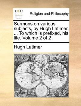 Paperback Sermons on Various Subjects, by Hugh Latimer, ... to Which Is Prefixed, His Life. Volume 2 of 2 Book