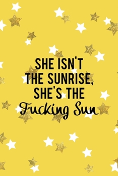She Isn't The Sunrise, She's The Fucking Sun: All Purpose 6x9 Blank Lined Notebook Journal Way Better Than A Card Trendy Unique Gift Yelow And Golden Stars Sun