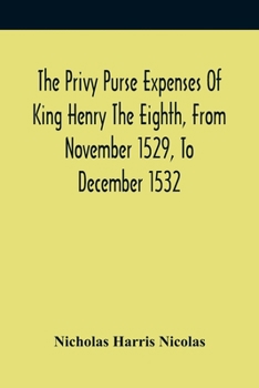 The Privy Purse Expenses Of King Henry The Eighth, From November 1529, To December 1532: With Introductory Remarks And Illustrative Notes (1827)