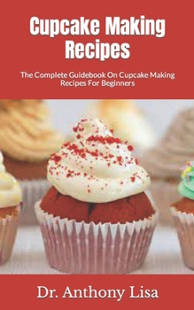 Cupcake Making Recipes: The Complete Guidebook On Cupcake Making Recipes For Beginners