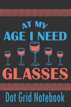 At My Age I Need Glasses - Dot Grid Notebook: Blank Journal With Dotted Grid Paper - Notebook For Wine Drinker