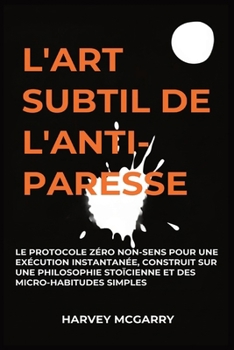 L'Art Subtil De L'Anti-Paresse: Le Protocole Zéro Non-Sens pour une Exécution Instantanée, Construit sur une Philosophie Stoïcienne et des Micro-Habit