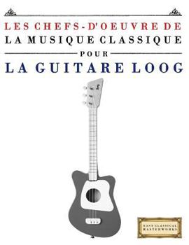 Les Chefs-d'oeuvre de la Musique Classique pour le Loog Guitare: Pièces faciles de Bach, Beethoven, Brahms, Haendel, Haydn, Mozart, Schubert, Tchaïkovski, Vivaldi et Wagner