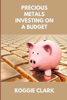 Precious Metals Investing On A Budget: Learn Simple Gold, Silver, Platinum, & Palladium Investing Strategies