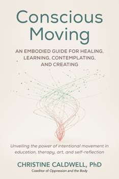 Conscious Moving: An Embodied Guide for Healing, Learning, Contemplating, and Creatingunveiling Th E Power of Intentional Movement in Ed