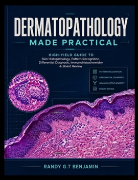 DERMATOPATHOLOGY MADE PRACTICAL: High-Yield Guide to Skin Histopathology, Pattern Recognition, Differential Diagnosis, Immunohistochemistry & Board Review