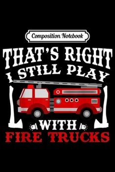 Composition Notebook: That's Right I Still Play With Fire Trucks  Journal/Notebook Blank Lined Ruled 6x9 100 Pages