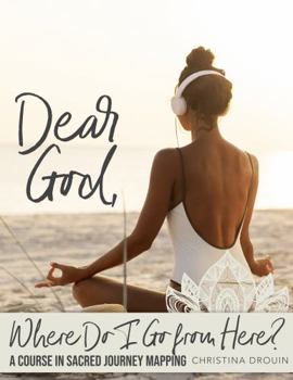 Paperback Dear God, Where Do I Go from Here? A Course in Sacred Journey Mapping Book