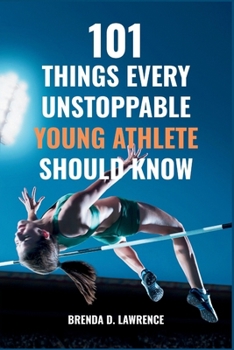 101 THINGS EVERY UNSTOPPABLE YOUNG ATHLETE SHOULD KNOW: Proven Tips, Winning Strategies, and Powerful Mindset Secrets to Build Confidence, Boost ... Achieve Success in Sports and Everyday Life