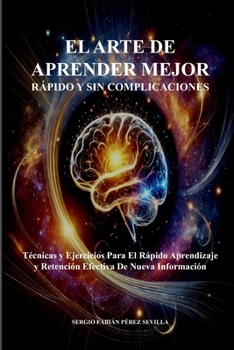 EL ARTE DE APRENDER MEJOR RAPIDO Y SIN COMPLICACIONES: Tecnicas y Ejercicios Para El Rapido Aprendizaje Y Retencion Efectiva De Nueva Informacion (Spanish Edition)