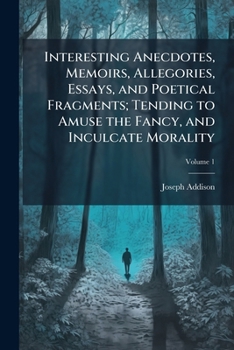 Interesting Anecdotes, Memoirs, Allegories, Essays, and Poetical Fragments; Tending to Amuse the Fancy, and Inculcate Morality, Volume 1