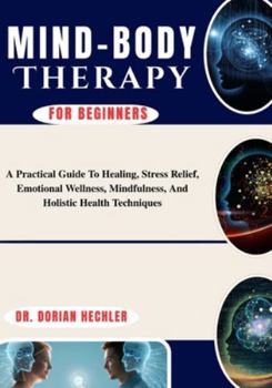 Paperback Mind-Body Therapy For Beginners: A Practical Guide To Healing, Stress Relief, Emotional Wellness, Mindfulness, And Holistic Health Techniques Book