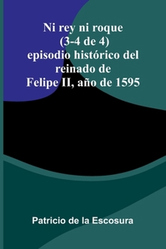 Ni Rey Ni Roque (3-4 De 4): Episodio Hist rico Del Reinado De Felipe Ii, A o De 1595