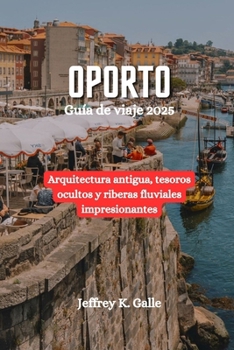 OPORTO Guía de viaje 2025: Arquitectura antigua, tesoros ocultos y riberas fluviales impresionantes (Spanish Edition)