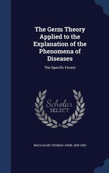 Hardcover The Germ Theory Applied to the Explanation of the Phenomena of Diseases: The Specific Fevers Book