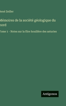 Mémoires de la société géologique du nord: Tome 1 - Notes sur la flire houillère des asturies (French Edition)