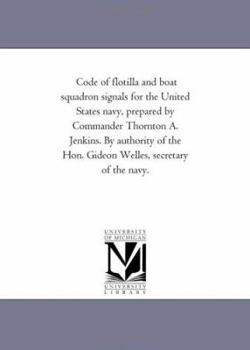 Code of flotilla and boat squadron signals for the United States navy, prepared by Commander Thornton A. Jenkins. By authority of the Hon. Gideon Welles, secretary of the navy.