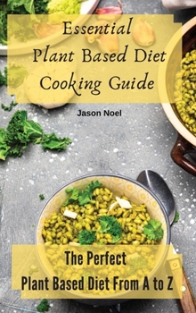Essential Plant Based Diet Cooking Guide: The Perfect Plant Based Diet from A to Z