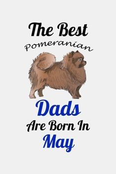 The Best Pomeranian Dads Are Born In May: Unique Notebook Journal For Pomeranian Owners and Lovers, Funny Birthday NoteBook Gift for Women, Men, Kids, ... Pages for College, School, Home  & Work .