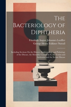 Paperback The Bacteriology of Diphtheria: Including Sections On the History, Epidemiology and Pathology of the Disease, the Mortality Caused by It, the Toxins a Book