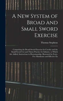 Hardcover A New System of Broad and Small Sword Exercise: Comprising the Broad Sword Exercise for Cavalry and the Small Sword Cut and Thrust Practice for Infant Book