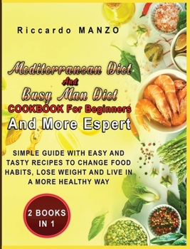 Mediterranean Diet and Busy Man Diet Cookbook for Beginners and More Espert: Two Books in One Simple Guide with Easy and Tasty Recipes to Change Food Habits, Lose Weight and Live in a More Healthy Way