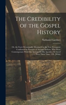 The Credibility of the Gospel History: Or, the Facts Occasionally Mention'd in the New Testament Confirmed by Passages of Ancient Authors, Who Were Contemporary with Our Saviour or His Apostles, or Li
