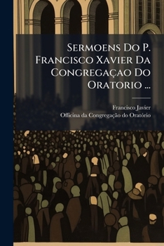 Paperback Sermoens Do P. Francisco Xavier Da Congregaçao Do Oratorio ...: Primeira Parte ... [Portuguese] Book