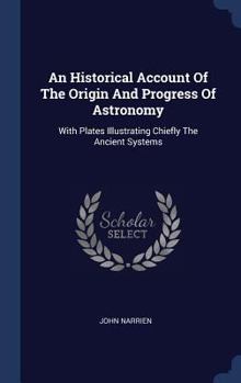 An Historical Account Of The Origin And Progress Of Astronomy: With Plates Illustrating Chiefly The Ancient Systems