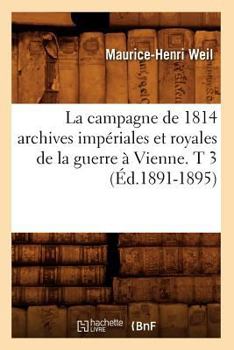 La Campagne de 1814 Archives Impa(c)Riales Et Royales de La Guerre a Vienne. T 3 (A0/00d.1891-1895)