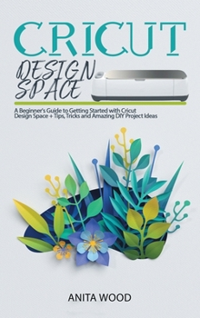 Hardcover Cricut Design Space: A Beginner's Guide to Getting Started with Cricut Design Space + Tips, Tricks and Amazing DIY Project Ideas Book