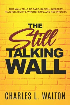 Paperback The Still Talking Wall: This Wall Tells of Race, Racism, Savagery, Religion, Right & Wrong, Rape, and Reciprocity. Book