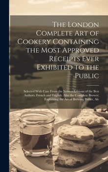 Hardcover The London Complete Art of Cookery Containing the Most Approved Receipts Ever Exhibited to the Public; Selected With Care From the Newest Editions of Book